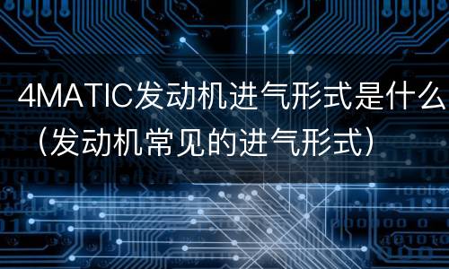 4MATIC发动机进气形式是什么（发动机常见的进气形式）