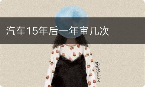 汽车15年后一年审几次