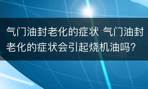 气门油封老化的症状 气门油封老化的症状会引起烧机油吗?