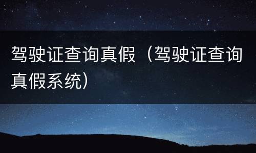 驾驶证查询真假（驾驶证查询真假系统）