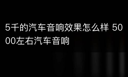 5千的汽车音响效果怎么样 5000左右汽车音响