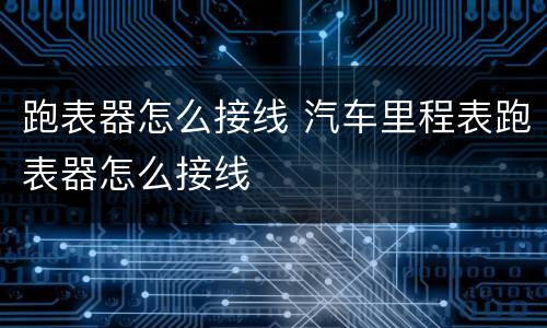 跑表器怎么接线 汽车里程表跑表器怎么接线