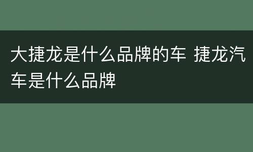 大捷龙是什么品牌的车 捷龙汽车是什么品牌