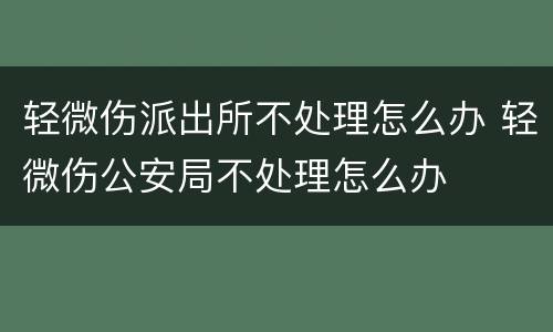 轻微伤派出所不处理怎么办 轻微伤公安局不处理怎么办