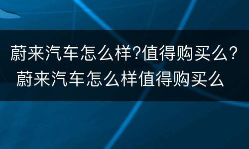 蔚来汽车怎么样?值得购买么? 蔚来汽车怎么样值得购买么