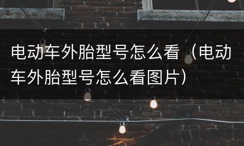电动车外胎型号怎么看（电动车外胎型号怎么看图片）
