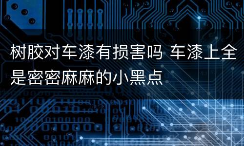 树胶对车漆有损害吗 车漆上全是密密麻麻的小黑点