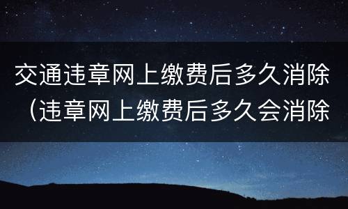 交通违章网上缴费后多久消除（违章网上缴费后多久会消除）