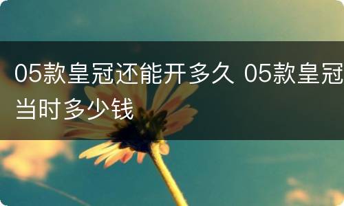 05款皇冠还能开多久 05款皇冠当时多少钱