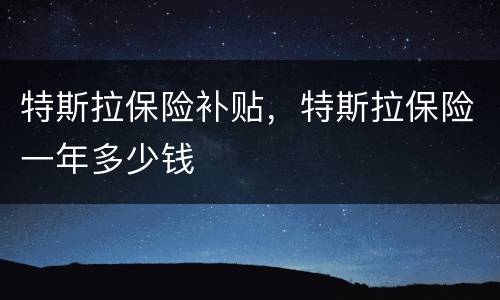 特斯拉保险补贴，特斯拉保险一年多少钱
