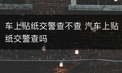 车上贴纸交警查不查 汽车上贴纸交警查吗
