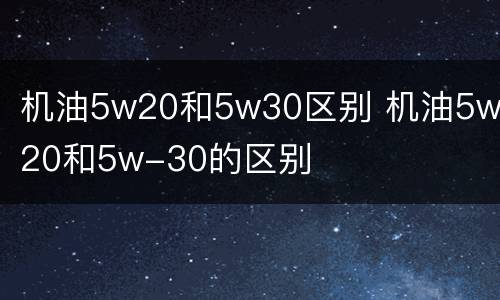 机油5w20和5w30区别 机油5w-20和5w-30的区别
