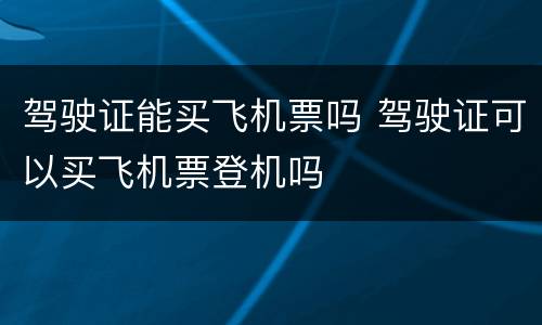 驾驶证能买飞机票吗 驾驶证可以买飞机票登机吗