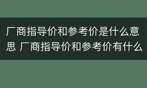 厂商指导价和参考价是什么意思 厂商指导价和参考价有什么区别