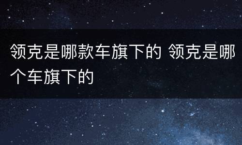 领克是哪款车旗下的 领克是哪个车旗下的