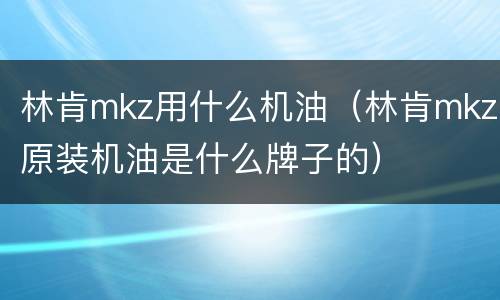 林肯mkz用什么机油（林肯mkz原装机油是什么牌子的）