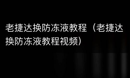 老捷达换防冻液教程（老捷达换防冻液教程视频）