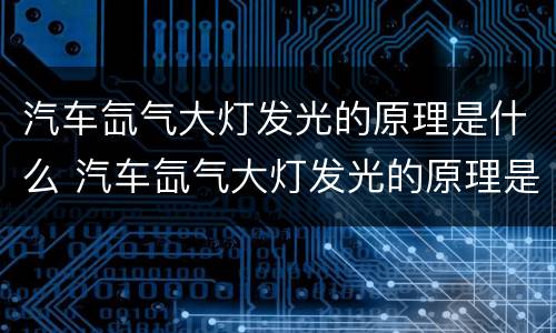 汽车氙气大灯发光的原理是什么 汽车氙气大灯发光的原理是什么呢
