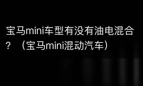 宝马mini车型有没有油电混合？（宝马mini混动汽车）