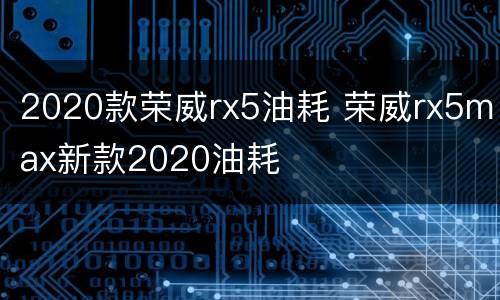 2020款荣威rx5油耗 荣威rx5max新款2020油耗