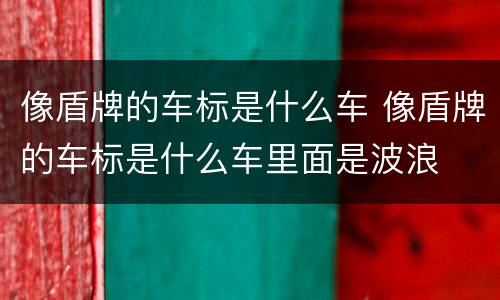 像盾牌的车标是什么车 像盾牌的车标是什么车里面是波浪