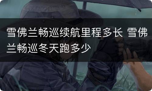 雪佛兰畅巡续航里程多长 雪佛兰畅巡冬天跑多少