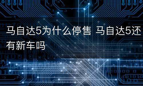 马自达5为什么停售 马自达5还有新车吗