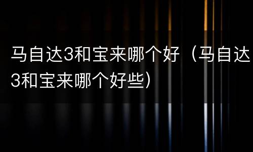 马自达3和宝来哪个好（马自达3和宝来哪个好些）