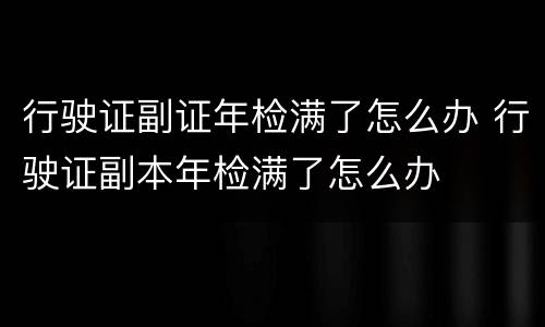 行驶证副证年检满了怎么办 行驶证副本年检满了怎么办