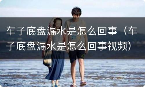车子底盘漏水是怎么回事（车子底盘漏水是怎么回事视频）