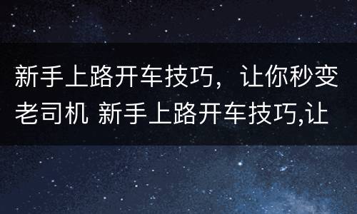新手上路开车技巧，让你秒变老司机 新手上路开车技巧,让你秒变老司机