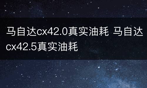 马自达cx42.0真实油耗 马自达cx42.5真实油耗