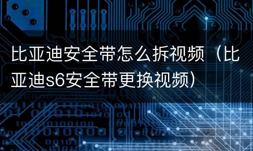 比亚迪安全带怎么拆视频（比亚迪s6安全带更换视频）