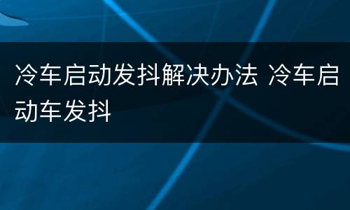 冷车启动发抖解决办法 冷车启动车发抖