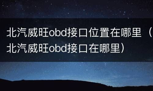 北汽威旺obd接口位置在哪里（北汽威旺obd接口在哪里）