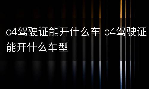 c4驾驶证能开什么车 c4驾驶证能开什么车型