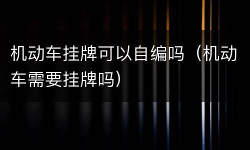 机动车挂牌可以自编吗（机动车需要挂牌吗）