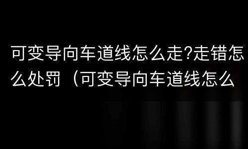 可变导向车道线怎么走?走错怎么处罚（可变导向车道线怎么走?走错怎么处罚呢）