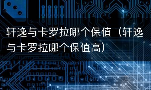 轩逸与卡罗拉哪个保值（轩逸与卡罗拉哪个保值高）