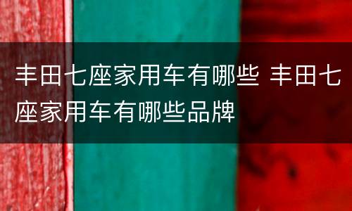 丰田七座家用车有哪些 丰田七座家用车有哪些品牌