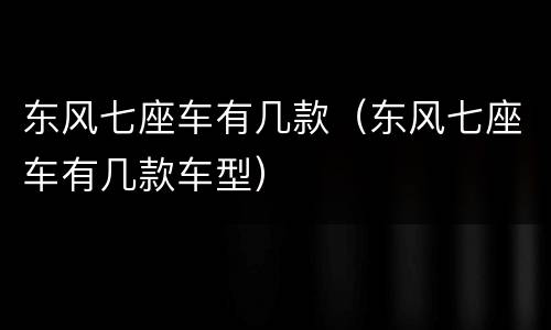 东风七座车有几款（东风七座车有几款车型）