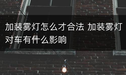 加装雾灯怎么才合法 加装雾灯对车有什么影响