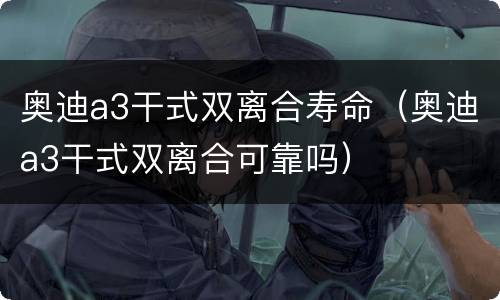 奥迪a3干式双离合寿命（奥迪a3干式双离合可靠吗）