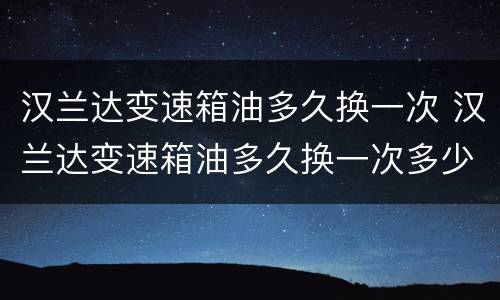 汉兰达变速箱油多久换一次 汉兰达变速箱油多久换一次多少钱