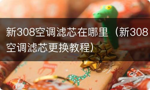 新308空调滤芯在哪里（新308空调滤芯更换教程）