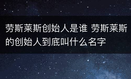 劳斯莱斯创始人是谁 劳斯莱斯的创始人到底叫什么名字