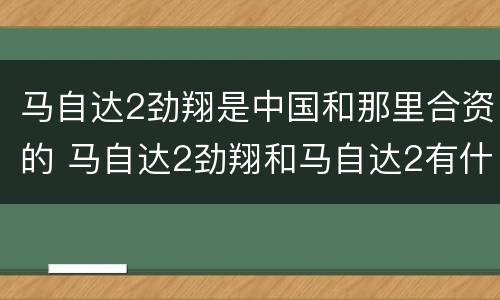 马自达2劲翔是中国和那里合资的 马自达2劲翔和马自达2有什么区别