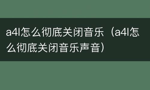 a4l怎么彻底关闭音乐（a4l怎么彻底关闭音乐声音）