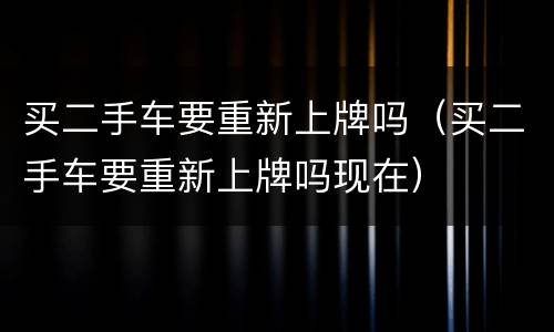 买二手车要重新上牌吗（买二手车要重新上牌吗现在）