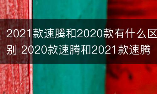 2021款速腾和2020款有什么区别 2020款速腾和2021款速腾